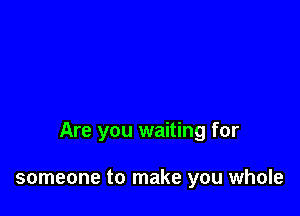 Are you waiting for

someone to make you whole