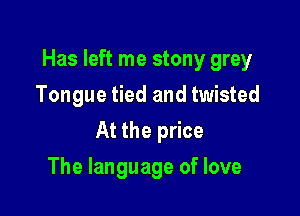 Has left me stony grey

Tongue tied and twisted
At the price
The language of love