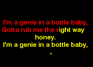 I'm a genie in a bottle baby,
Gotta rub me the right way

honey.
I'm a genie in a bottle baby,

L.