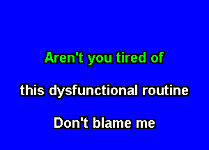 Aren't you tired of

this dysfunctional routine

Don't blame me