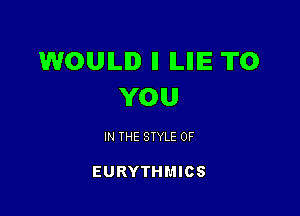 WOULD II ILIIIE TO
YOU

IN THE STYLE 0F

EURYTHMICS