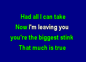 Had all I can take
Now I'm leaving you

you're the biggest stink

That much is true