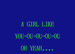 A GIRL LIKE

YOU-OU-OU-OU-OU
OH YEAH....