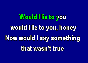 Would I lie to you
would I lie to you, honey

Now would I say something

that wasn't true