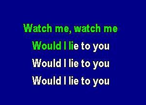 Watch me, watch me
Would I lie to you
Would I lie to you

Would I lie to you