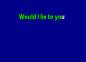 Would I lie to you