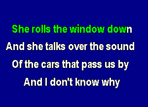 She rolls the window down
And she talks over the sound

0f the cars that pass us by
And I don't know why