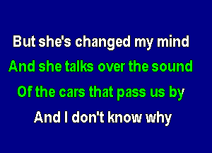 But she's changed my mind
And she talks over the sound

0f the cars that pass us by
And I don't know why
