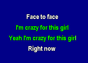 Face to face
I'm crazy for this girl
Yeah I'm crazy for this girl

Right now