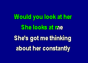 Would you look at her
She looks at me

She's got me thinking

about her constantly