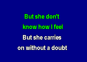 But she don't
know how I feel
But she carries

on without a doubt