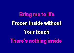 Frozen inside without

Your touch