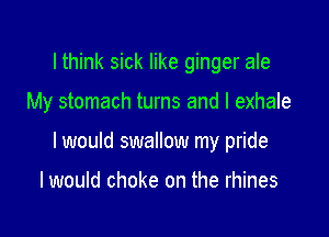 lthink sick like ginger ale

My stomach turns and I exhale

I would swallow my pride

I would choke on the rhines