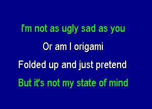 I'm not as ugly sad as you

Or am I origami

Folded up and just pretend

But it's not my state of mind