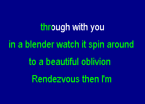 through with you

in a blender watch it spin around

to a beautiful oblivion

Rendezvous then I'm