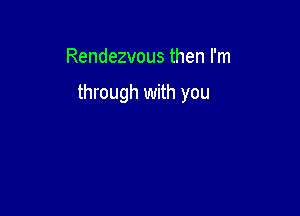 Rendezvous then I'm

through with you