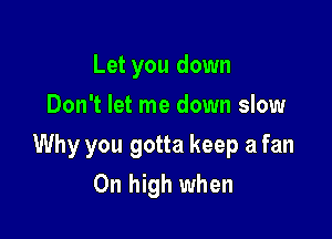 Let you down
Don't let me down slow

Why you gotta keep a fan

0n high when