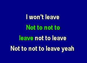 I won't leave
Not to not to
leave not to leave

Not to not to leave yeah