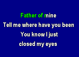 Father of mine
Tell me where have you been
You know ljust

closed my eyes