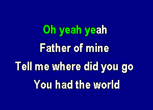 Oh yeah yeah
Father of mine

Tell me where did you go
You had the world