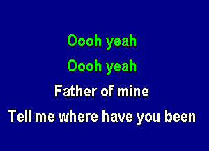 Oooh yeah
Oooh yeah
Father of mine

Tell me where have you been