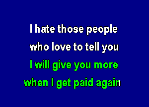 I hate those people
who love to tell you
I will give you more

when I get paid again