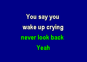 You say you

wake up crying
never look back
Yeah