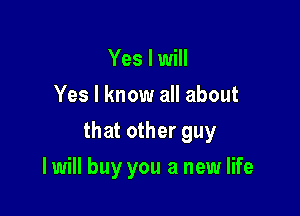 Yes I will
Yes I know all about

that other guy

I will buy you a new life
