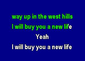 way up in the west hills

I will buy you a new life
Yeah
I will buy you a new life