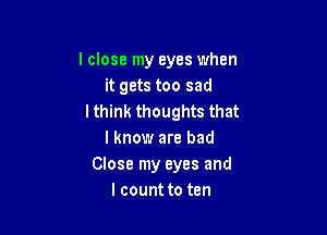 I close my eyes when
it gets too sad
lthink thoughts that

I know are bad
Close my eyes and
lcount to ten