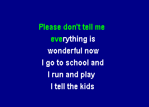 Please don't tell me
everything is
wonderful now

I go to school and
lrun and play
Itell the kids