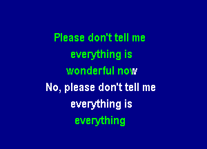 Please don't tell me
everything is
wonderful now

No, please don't tell me
everything is
everything