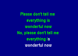 Please don't tell me
everything is
wonderful now

No, please don't tell me
everything is
wonderful now