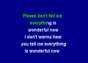 Please don't tell me
everything is
wonderful now

I don't wanna hear
you tell me everything
is wonderful now