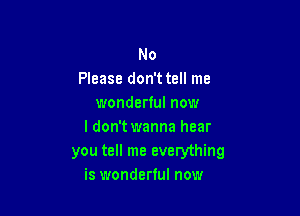 No
Please don't tell me
wonderful now

I don't wanna hear
you tell me everything
is wonderful now