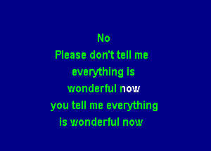 No
Please don't tell me
everything is

wonderful now
you tell me everything
is wonderful now