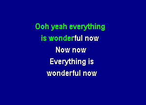 Ooh yeah everything
is wonderful now
Now now

Everything is
wonderful now