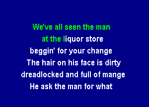 We've all seen the man
at the liquor store
beggin' for your change

The hair on his face is dirty
dreadlocked and full of mange
He ask the man for what