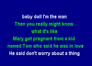 baby doll I'm the man
Then you really might know
what it's like
Mary got pregnant from a kid
named Tom who said he was in love
He said don't worry about a thing