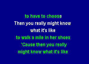 to have to choose
Then you really might know
what its like

to walk a mile in her shoes
'Cause then you really
might know what ifs like