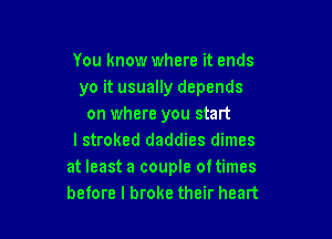 You know where it ends
yo it usually depends
on where you start

lstroked daddies dimes
at least a couple oftimes
before I broke their heart