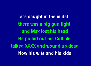 are caught in the midst
there was a big gun fight
and Max lost his head

He pulled out his Colt .45
talked )O(XX and wound up dead
Now his wife and his kids