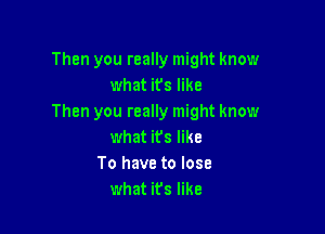 Then you really might know
what ifs like
Then you really might know

what ifs like
To have to lose
what it's like