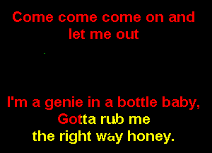 Come come come on and
let me out

I'm a genie in a bottle baby,
Gotta rub me
the right way honey.