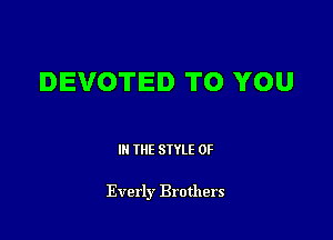DEVOTED TO YOU

III THE SIYLE 0F

Everly Brothers