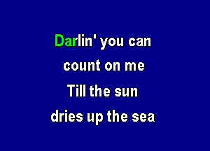Darlin' you can
countonlne

Till the sun

dries up the sea