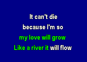 It can't die
because I'm so

my love will grow

Like a river it will flow