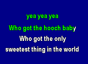 yea yea yea
Who got the hooch baby

Who got the only

sweetest thing in the world