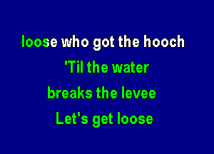 loose who got the hooch
'Til the water
breaks the levee

Let's get loose