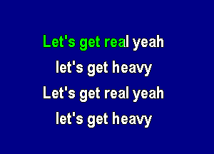 Let's get real yeah
let's get heavy

Let's get real yeah

let's get heavy